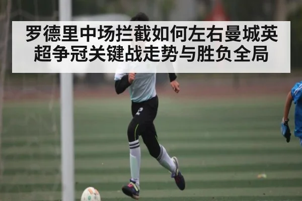 罗德里中场拦截如何左右曼城英超争冠关键战走势与胜负全局