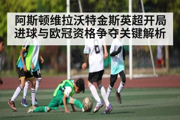 阿斯顿维拉沃特金斯英超开局进球与欧冠资格争夺关键解析