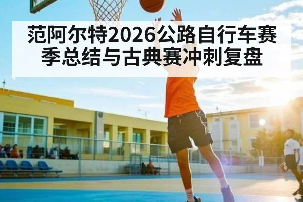 范阿尔特2026公路自行车赛季总结与古典赛冲刺复盘 | stake
