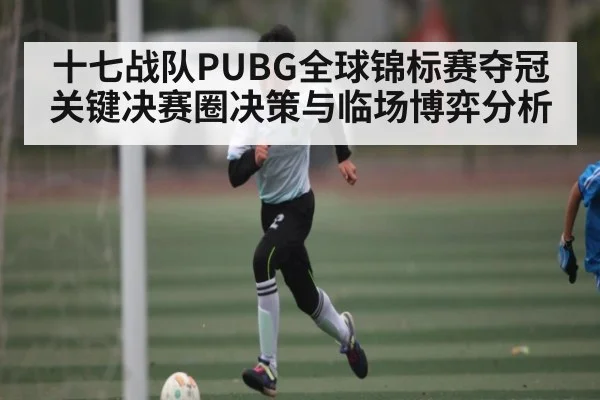 十七战队PUBG全球锦标赛夺冠关键决赛圈决策与临场博弈分析 | stake